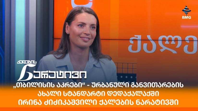 „თბილისის აკრები“ - ურბანული განვითარების ახალი სტანდარტი დედაქალაქში - ირინა ძიძიკაშვილი ქალების ნარატივში