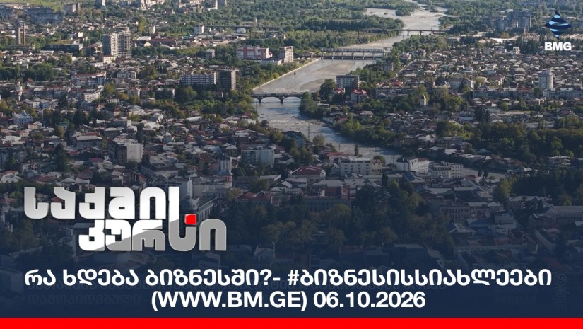 რა ხდება ბიზნესში?- #ბიზნესისსიახლეები (www.bm.ge) 06.10.2026