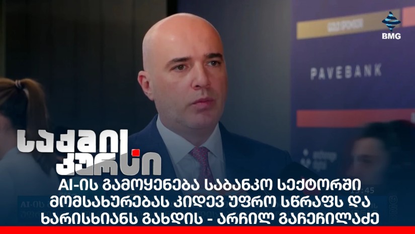 AI-ის გამოყენება საბანკო სექტორში მომსახურებას უფრო სწრაფს და ხარისხიანს გახდის - არჩილ გაჩეჩილაძე