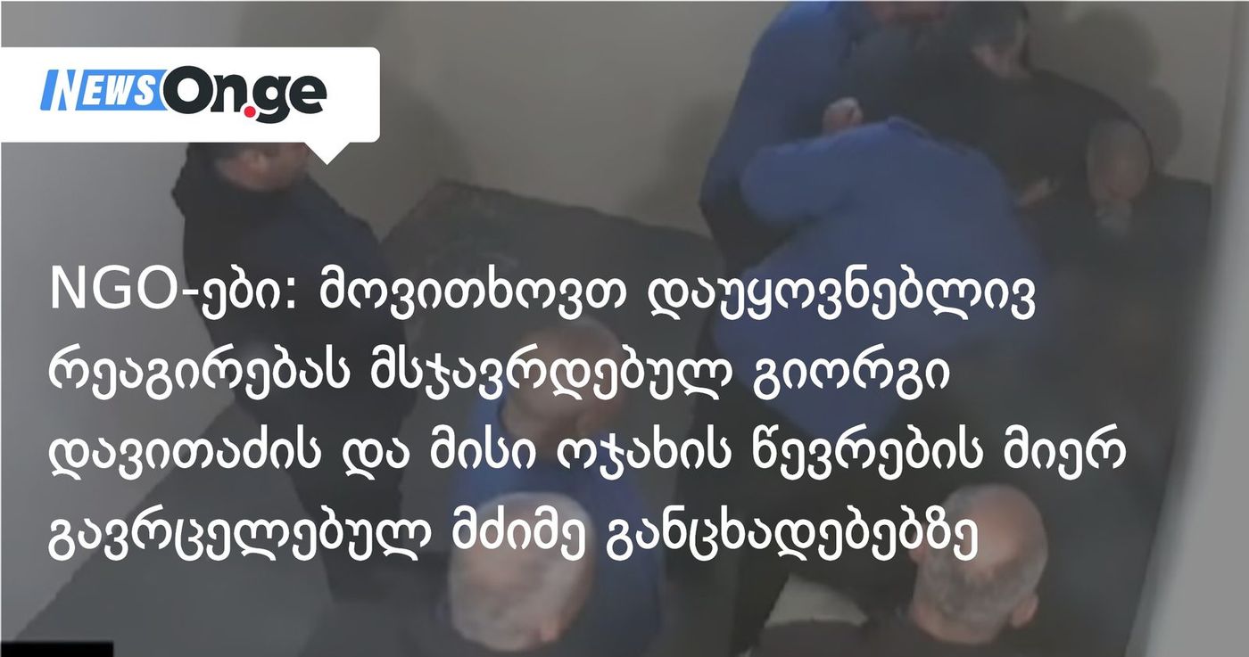 NGO-ები: მოვითხოვთ დაუყოვნებლივ რეაგირებას მსჯავრდებულ გიორგი დავითაძის და მისი ოჯახის წევრების მიერ გავრცელებულ მძიმე განცხადებებზე