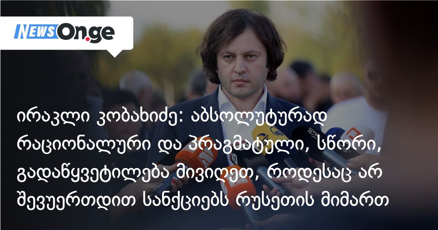 ირაკლი კობახიძე: აბსოლუტურად რაციონალური და პრაგმატული, სწორი, უალტერნატივო გადაწყვეტილება მივიღეთ, როდესაც არ შევუერთდით სანქციებს რუსეთის მიმართ