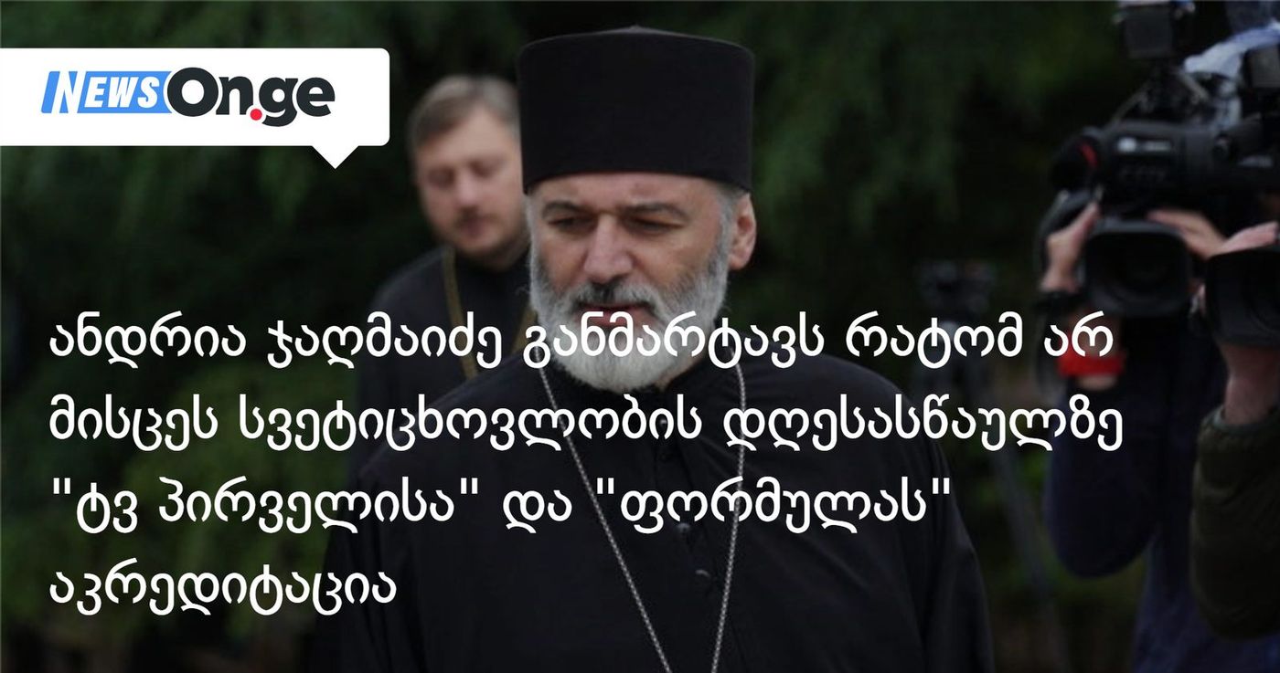 ანდრია ჯაღმაიძე განმარტავს რატომ არ მისცეს სვეტიცხოვლობის დღესასწაულზე "ტვ პირველისა" და "ფორმულას" აკრედიტაცია