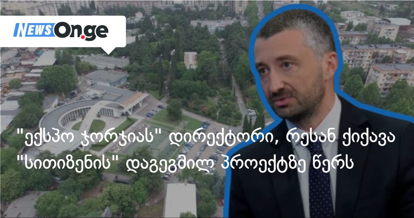 "გასააზრებელია, რა სიკეთის მოტანა შეუძლია საზოგადოებისთვის" — "ექსპო ჯორჯიას" დირექტორი "სითიზენის" პროექტზე