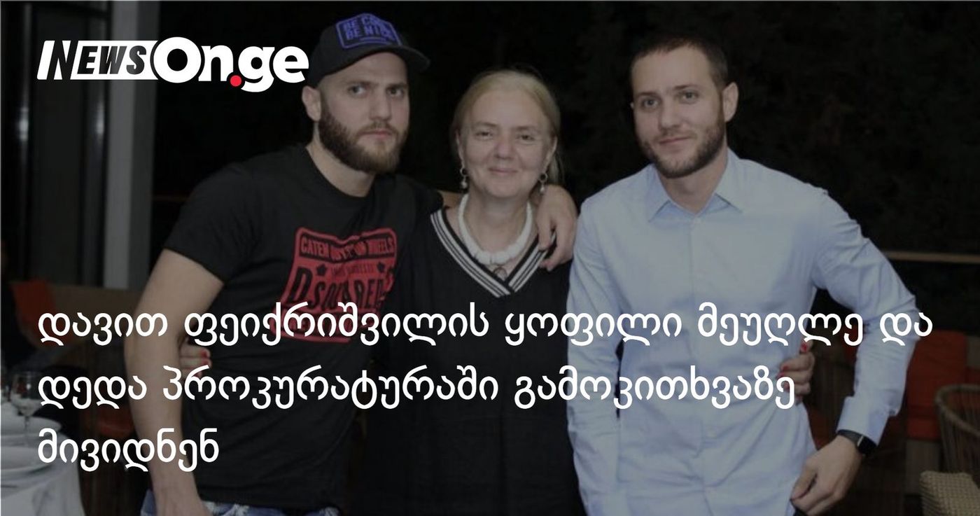 დავით ფეიქრიშვილის ყოფილი მეუღლე და დედა პროკურატურაში გამოკითხვაზე მივიდნენ