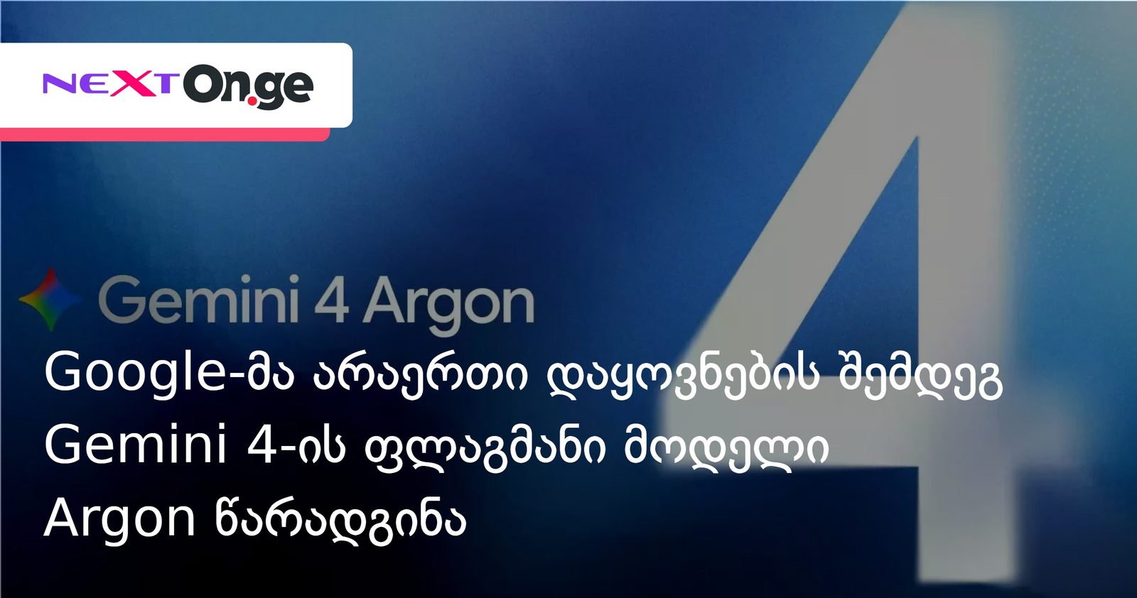 Google-მა არაერთი დაყოვნების შემდეგ Gemini 4-ის ფლაგმანი მოდელი Argon წარადგინა