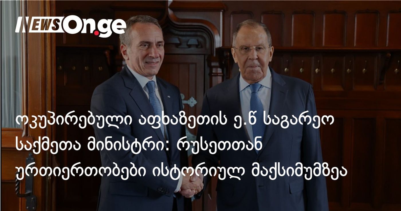 ოკუპირებული აფხაზეთის ე.წ საგარეო საქმეთა მინისტრი: რუსეთთან ურთიერთობები ისტორიულ მაქსიმუმზეა