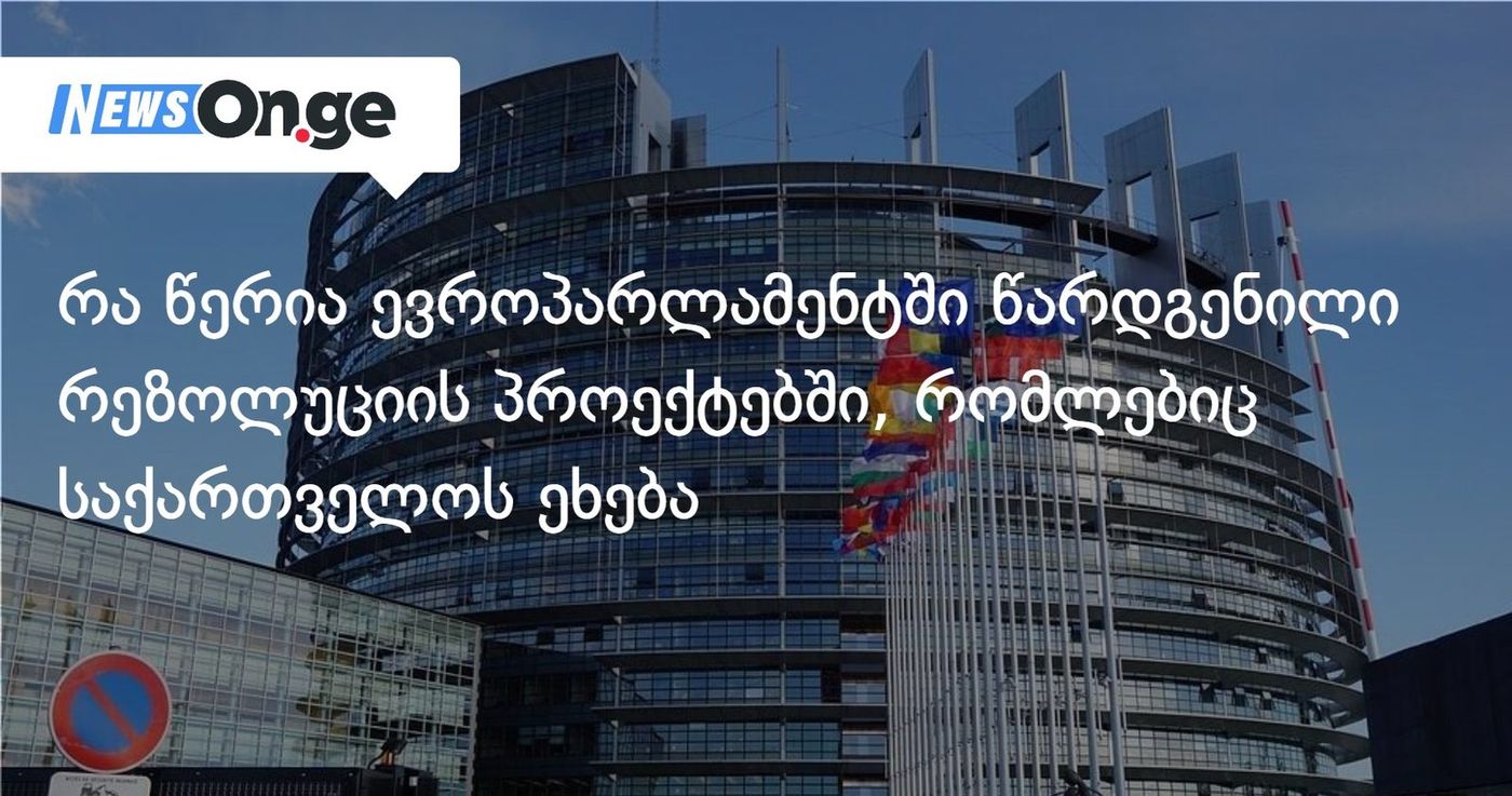 რა წერია ევროპარლამენტში წარდგენილი რეზოლუციის პროექტებში, რომლებიც საქართველოს ეხება