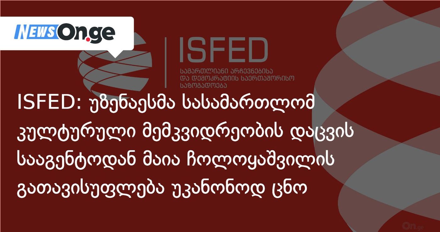 ISFED: უზენაესმა სასამართლომ კულტურული მემკვიდრეობის დაცვის სააგენტოდან მაია ჩოლოყაშვილის გათავისუფლება უკანონოდ ცნო