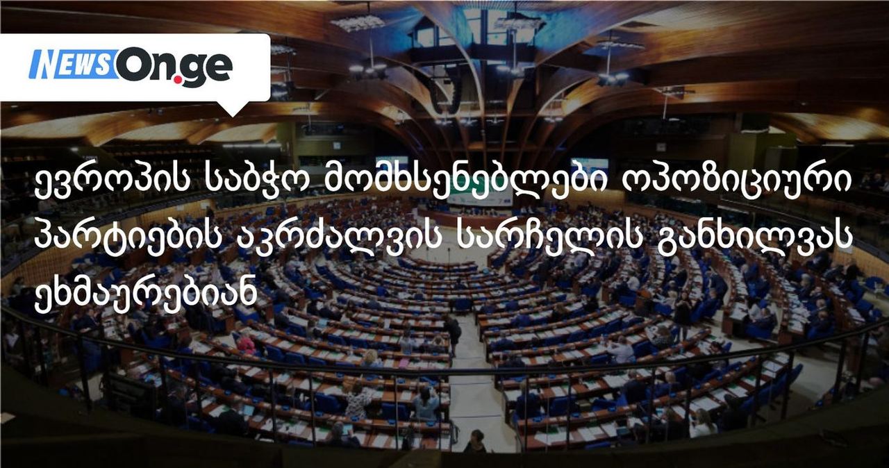ევროპის საბჭო მომხსენებლები ოპოზიციური პარტიების აკრძალვის სარჩელის განხილვას ეხმაურებიან