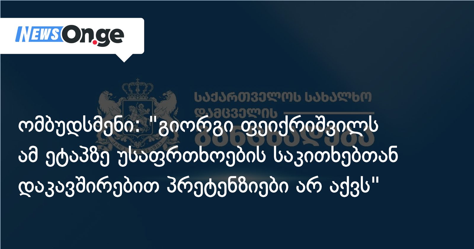 ომბუდსმენი: "გიორგი ფეიქრიშვილს ამ ეტაპზე უსაფრთხოების საკითხებთან დაკავშირებით პრეტენზიები არ აქვს"