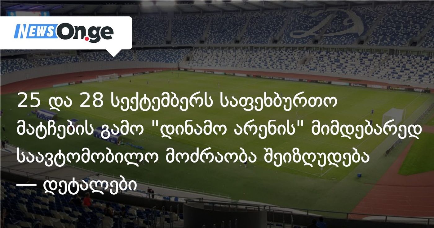 25 და 28 სექტემბერს დაგეგმილი საფეხბურთო მატჩების გამო "დინამო არენის" მიმდებარედ საავტომობილო მოძრაობა შეიზღუდება — დეტალები