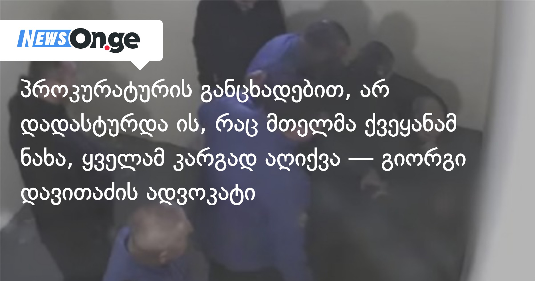 პროკურატურის განცხადებით, არ დადასტურდა ის, რაც მთელმა ქვეყანამ ნახა, ყველამ კარგად აღიქვა — გიორგი დავითაძის ადვოკატი