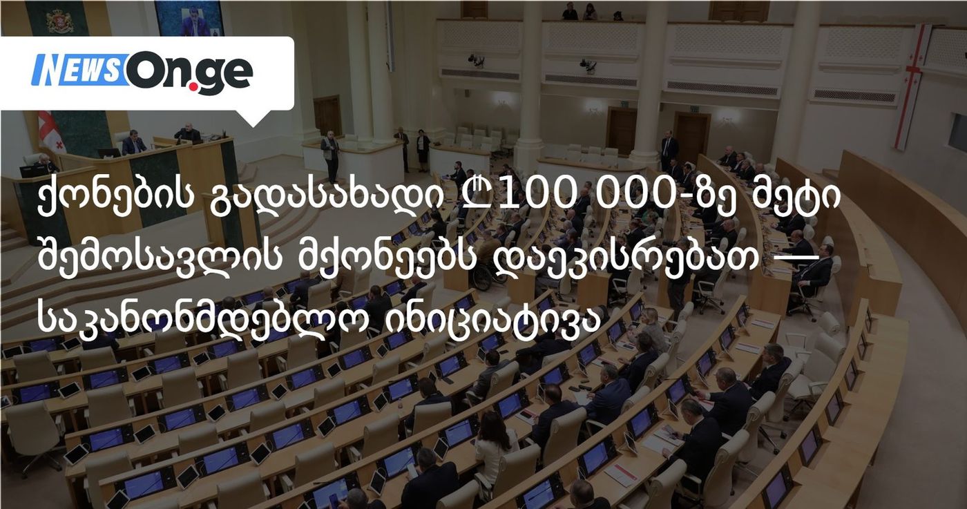 ქონების გადასახადი ₾100 000-ზე მეტი შემოსავლის მქონეებს დაეკისრებათ — საკანონმდებლო ინიციატივა