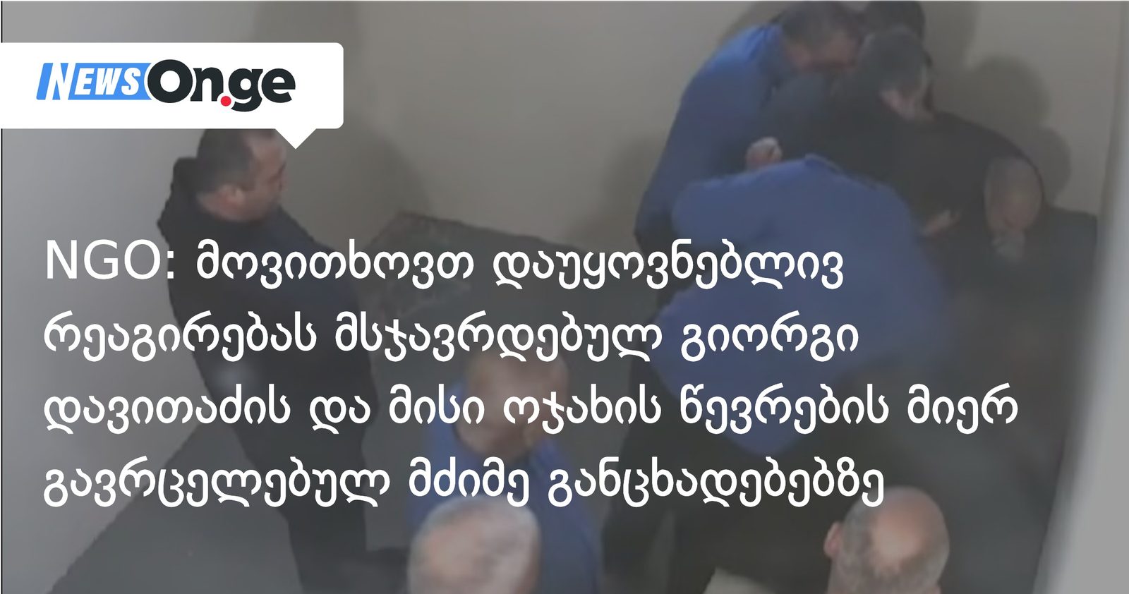 NGO: მოვითხოვთ დაუყოვნებლივ რეაგირებას მსჯავრდებულ გიორგი დავითაძის და მისი ოჯახის წევრების მიერ გავრცელებულ მძიმე განცხადებებზე