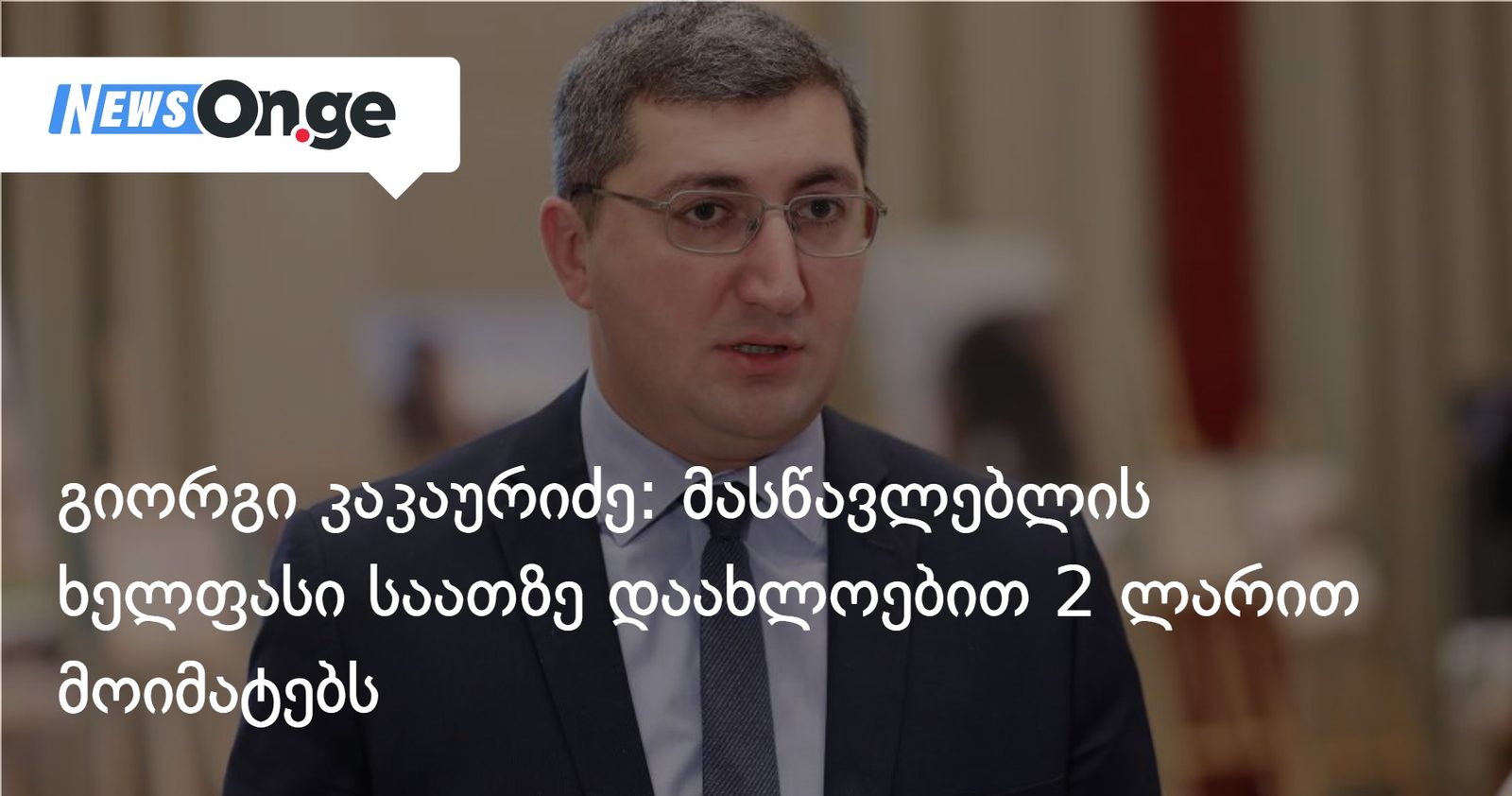 გიორგი კაკაურიძე: მასწავლებლის ხელფასი საათზე დაახლოებით 2 ლარით მოიმატებს