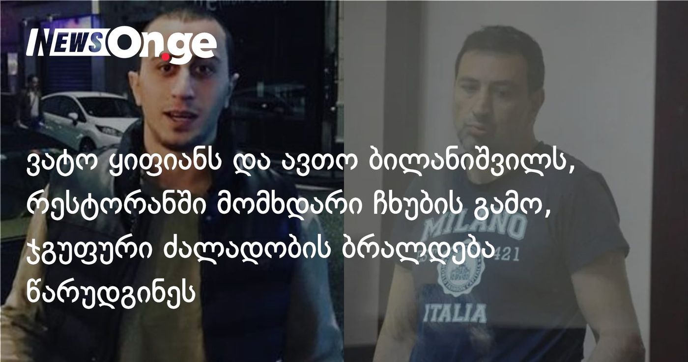 ვატო ყიფიანს და ავთო ბილანიშვილს, რესტორანში მომხდარი ჩხუბის გამო, ჯგუფური ძალადობის ბრალდება წარუდგინეს