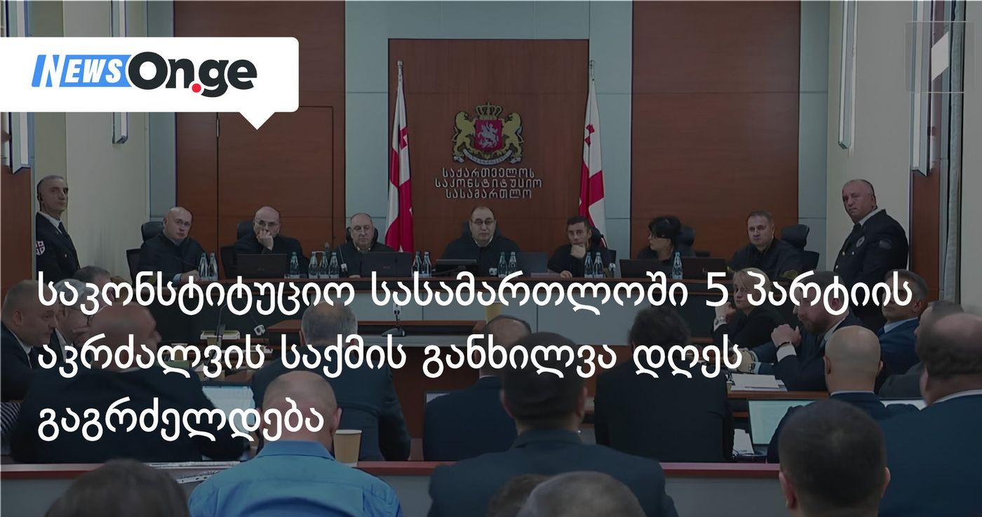 საკონსტიტუციო სასამართლოში 5 ოპოზიციური პარტიის აკრძალვის საქმის განხილვა დღეს გაგრძელდება