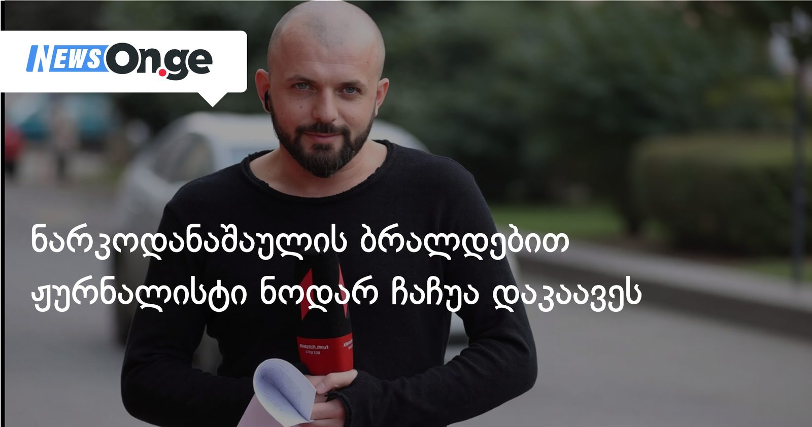 ნარკოდანაშაულის ბრალდებით ჟურნალისტი ნოდარ ჩაჩუა დაკაავეს