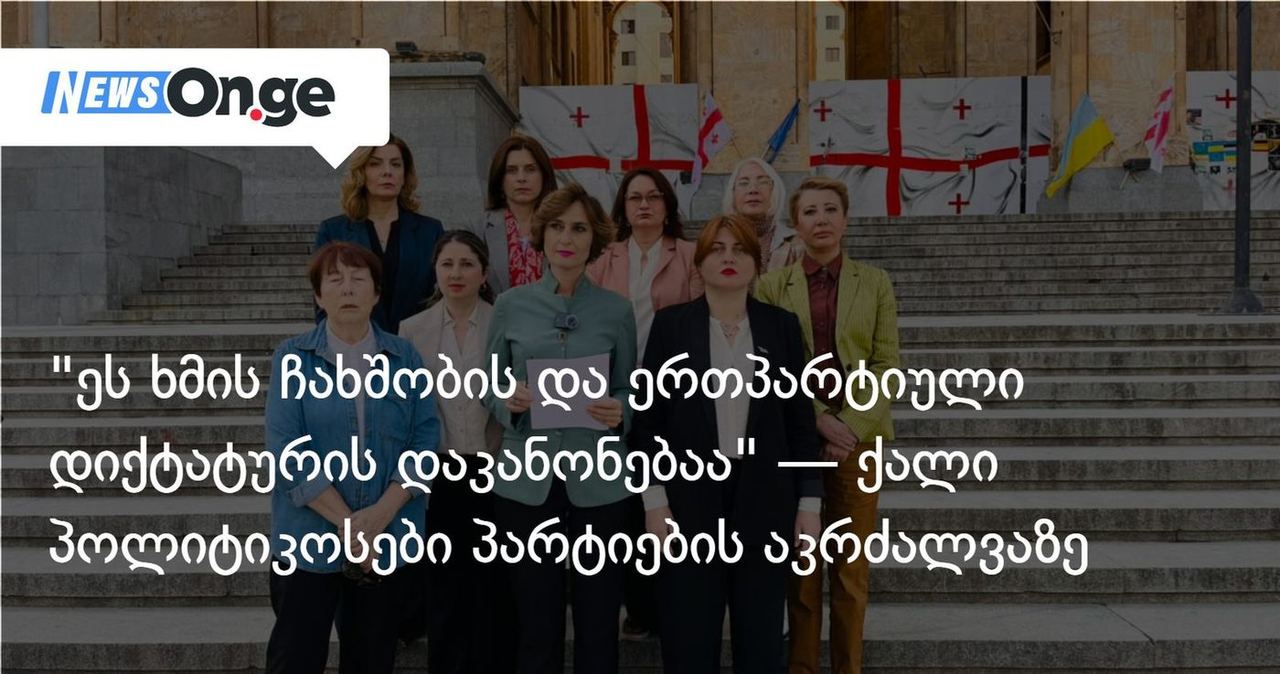 "ეს ხმის ჩახშობის და ერთპარტიული დიქტატურის დაკანონებაა" — ქალი პოლიტიკოსები პარტიების აკრძალვაზე