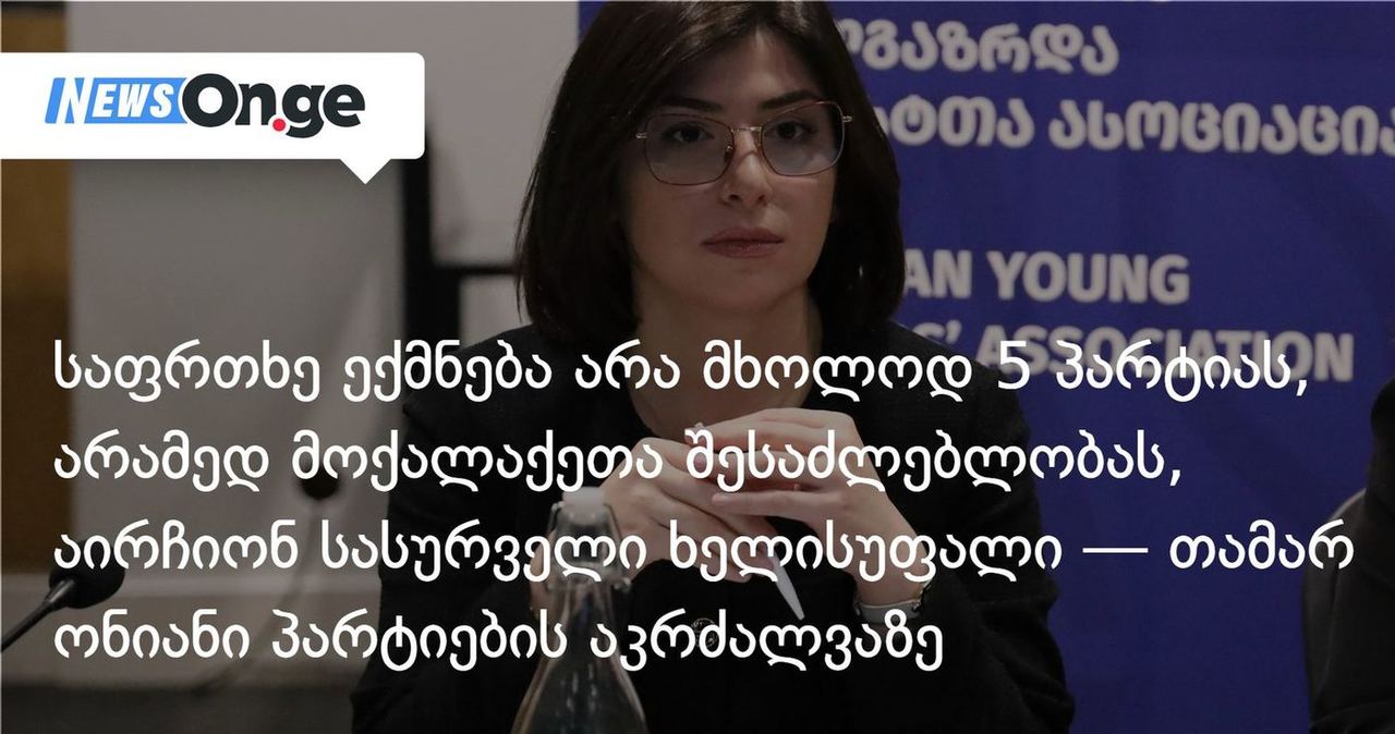 ამ პროცესში საფრთხე ექმნება არა მხოლოდ ხუთ პარტიას, არამედ მოქალაქეთა შესაძლებლობას, აირჩიონ სასურველი ხელისუფალი — თამარ ონიანი პარტიების აკრძალვაზე
