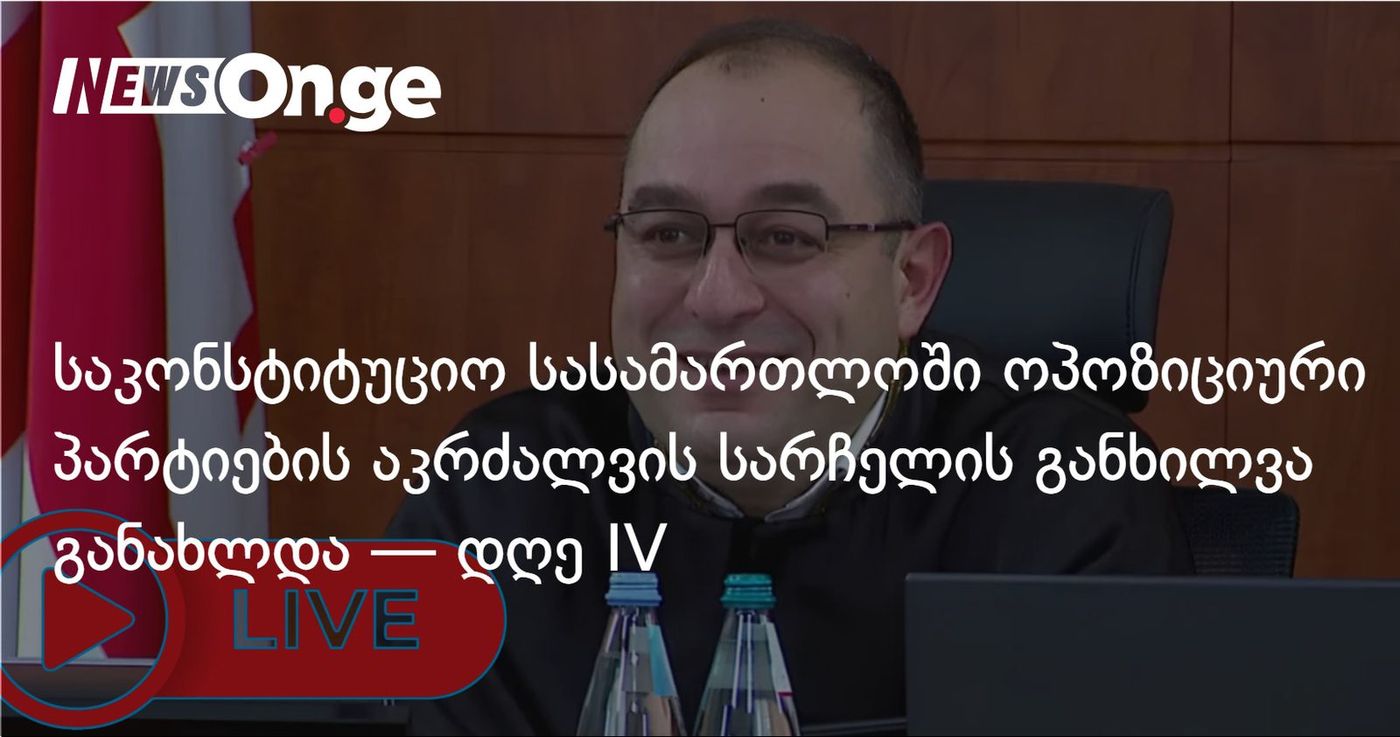 საკონსტიტუციო სასამართლოში ოპოზიციური პარტიების აკრძალვის სარჩელის განხილვა განახლდა — დღე IV