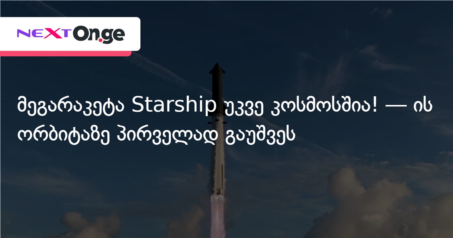 მეგარაკეტა Starship უკვე კოსმოსშია! — ის ორბიტაზე პირველად გაუშვეს
