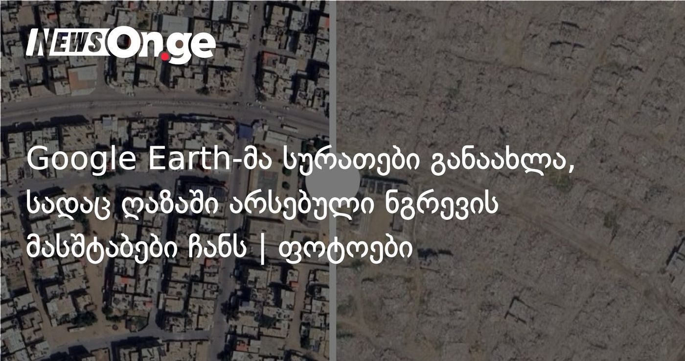 Google Earth-მა სურათები განაახლა, სადაც ღაზაში არსებული ნგრევის მასშტაბები ჩანს | ფოტოები