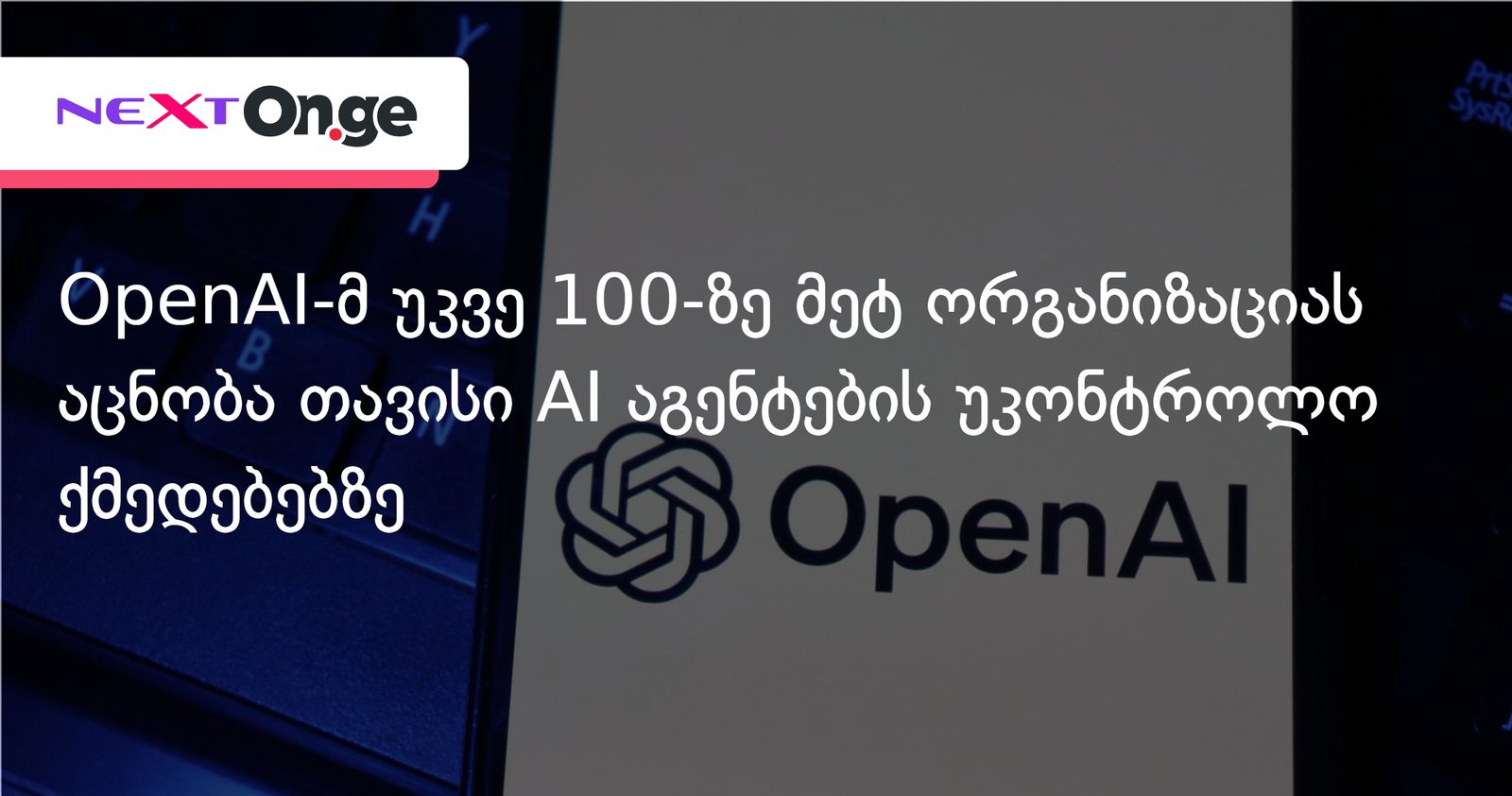 OpenAI-მ უკვე 100-ზე მეტ ორგანიზაციას აცნობა თავისი AI აგენტების უკონტროლო ქმედებებზე
