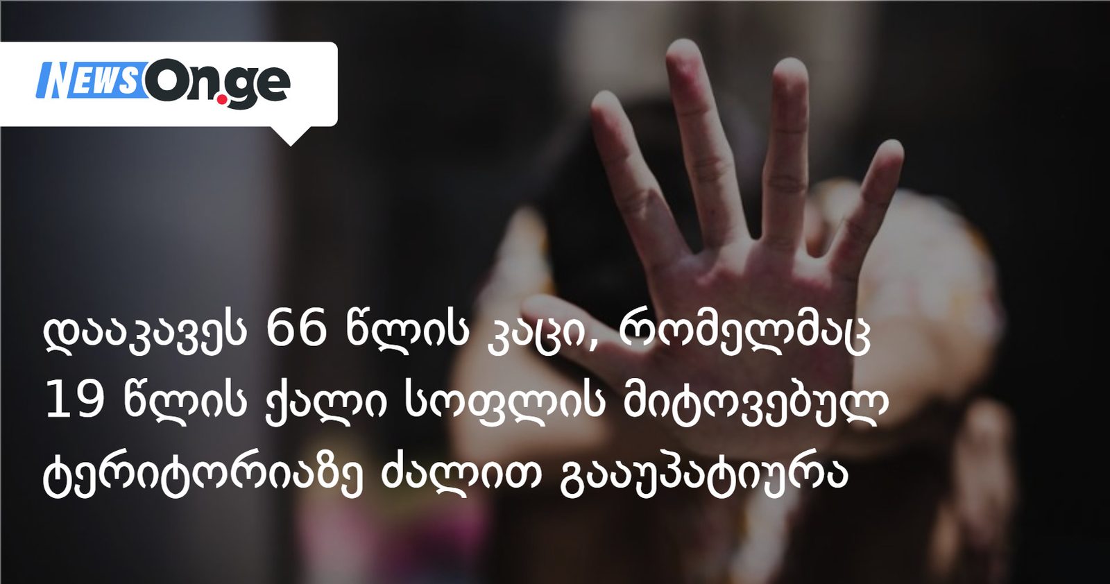 დააკავეს 66 წლის კაცი, რომელმაც 19 წლის ქალი სოფლის მიტოვებულ ტერიტორიაზე ძალის გამოყენებით გააუპატიურა